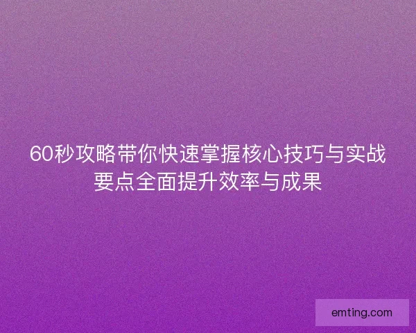 60秒攻略带你快速掌握核心技巧与实战要点全面提升效率与成果