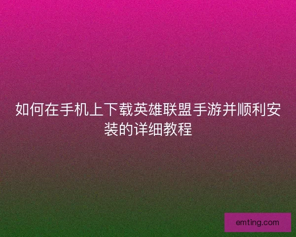 如何在手机上下载英雄联盟手游并顺利安装的详细教程