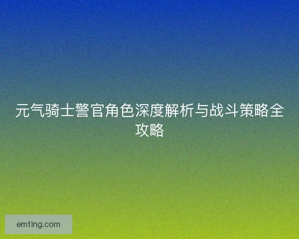 元气骑士警官角色深度解析与战斗策略全攻略