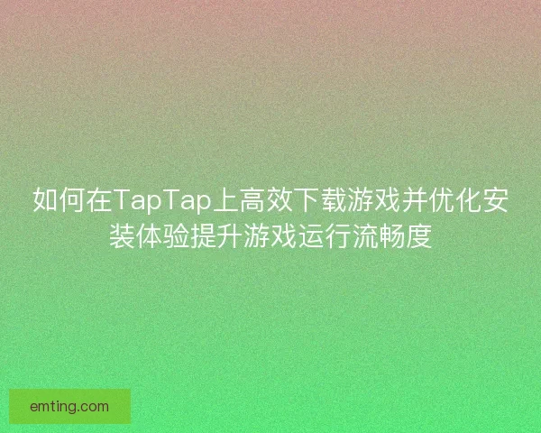 如何在TapTap上高效下载游戏并优化安装体验提升游戏运行流畅度