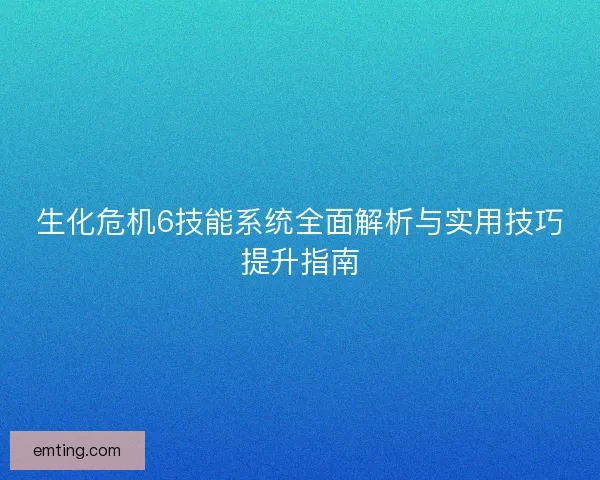 生化危机6技能系统全面解析与实用技巧提升指南