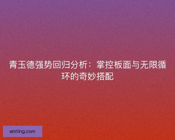 青玉德强势回归分析：掌控板面与无限循环的奇妙搭配