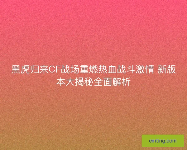 黑虎归来CF战场重燃热血战斗激情 新版本大揭秘全面解析