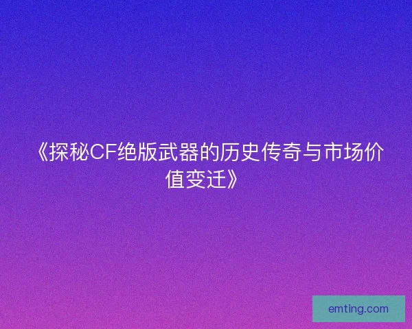 《探秘CF绝版武器的历史传奇与市场价值变迁》