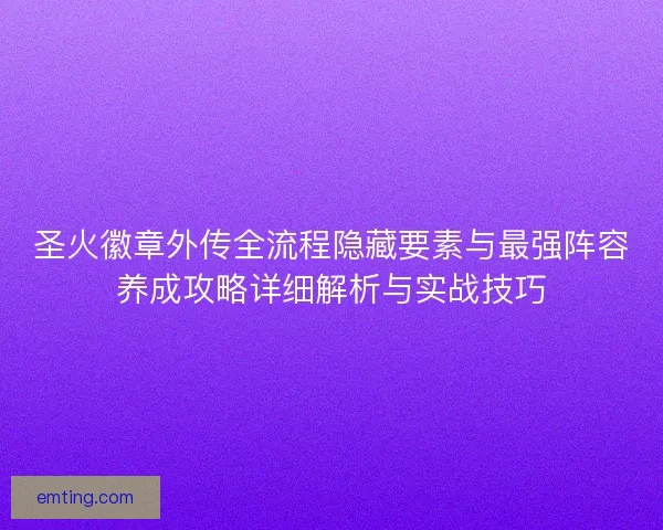 圣火徽章外传全流程隐藏要素与最强阵容养成攻略详细解析与实战技巧