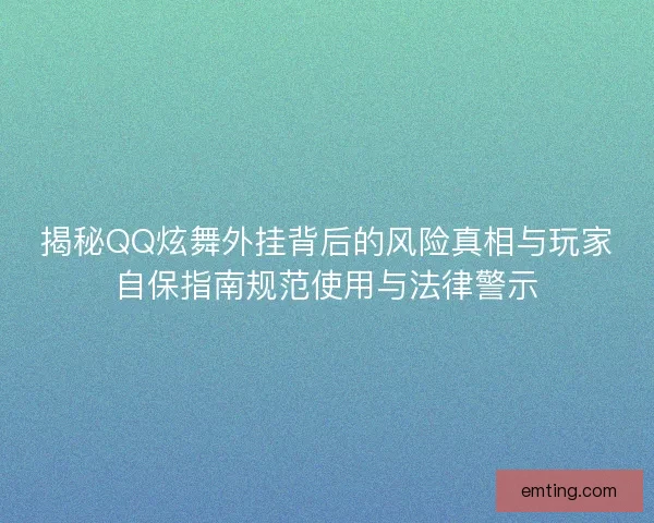 揭秘QQ炫舞外挂背后的风险真相与玩家自保指南规范使用与法律警示