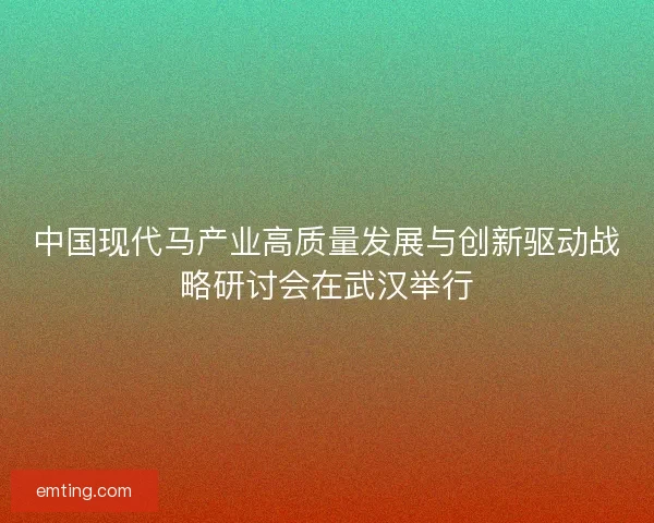 中国现代马产业高质量发展与创新驱动战略研讨会在武汉举行