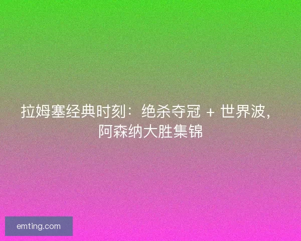拉姆塞经典时刻：绝杀夺冠 + 世界波，阿森纳大胜集锦