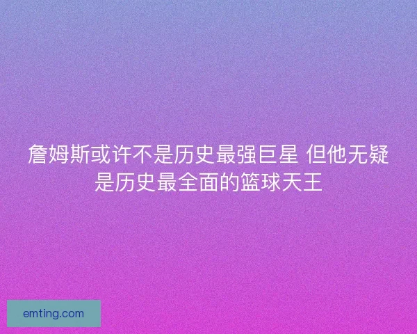 詹姆斯或许不是历史最强巨星 但他无疑是历史最全面的篮球天王 詹姆斯或许不是历史最强巨星 但他无疑是历史最全面的篮球天王