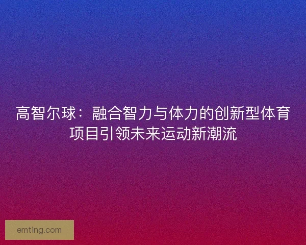 高智尔球：融合智力与体力的创新型体育项目引领未来运动新潮流