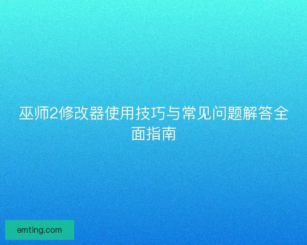 巫师2修改器使用技巧与常见问题解答全面指南