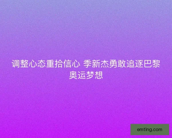 调整心态重拾信心 季新杰勇敢追逐巴黎奥运梦想