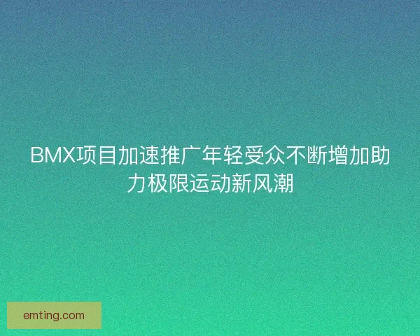 BMX项目加速推广年轻受众不断增加助力极限运动新风潮