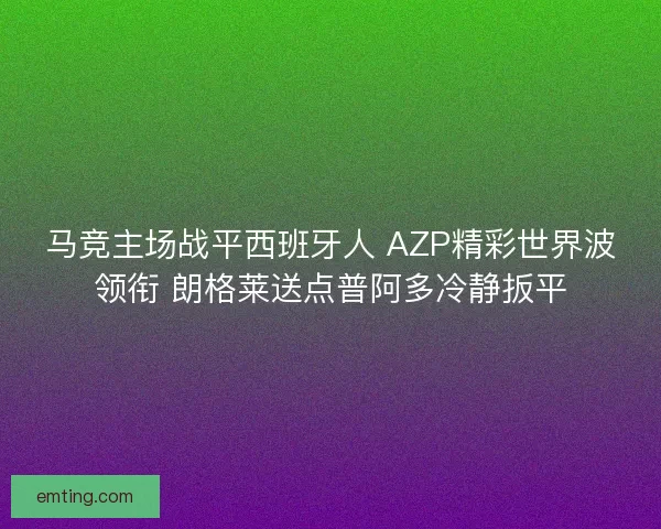 马竞主场战平西班牙人 AZP精彩世界波领衔 朗格莱送点普阿多冷静扳平 马竞主场战平西班牙人 AZP精彩世界波领衔 朗格莱送点普阿多冷静扳平