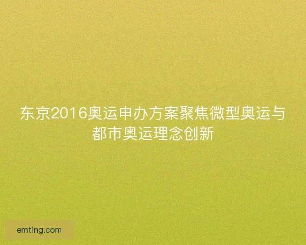 东京2016奥运申办方案聚焦微型奥运与都市奥运理念创新 东京2016奥运申办方案聚焦微型奥运与都市奥运理念创新