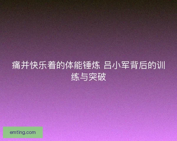 痛并快乐着的体能锤炼 吕小军背后的训练与突破