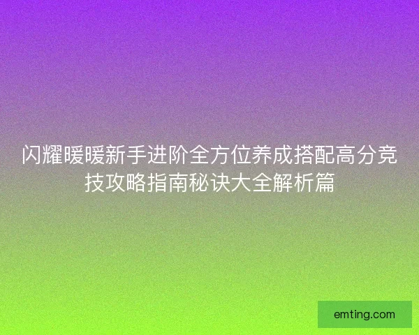 闪耀暖暖新手进阶全方位养成搭配高分竞技攻略指南秘诀大全解析篇