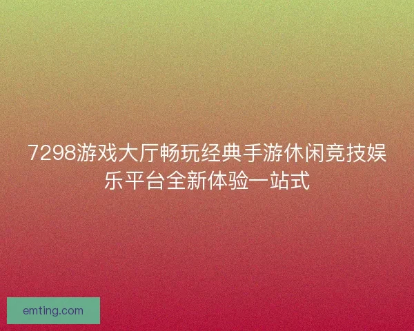 7298游戏大厅畅玩经典手游休闲竞技娱乐平台全新体验一站式