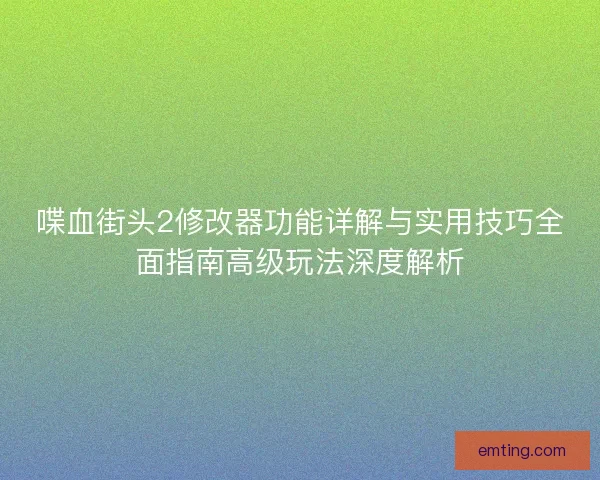 喋血街头2修改器功能详解与实用技巧全面指南高级玩法深度解析