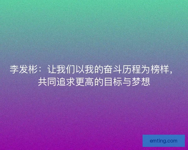 李发彬:让我们以我的奋斗历程为榜样,共同追求更高的目标与梦想 李发彬:让我们以我的奋斗历程为榜样,共同追求更高的目标与梦想