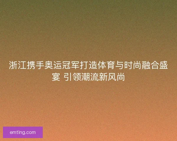 浙江携手奥运冠军打造体育与时尚融合盛宴 引领潮流新风尚 浙江携手奥运冠军打造体育与时尚融合盛宴 引领潮流新风尚
