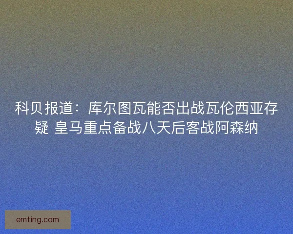 科贝报道：库尔图瓦能否出战瓦伦西亚存疑 皇马重点备战八天后客战阿森纳