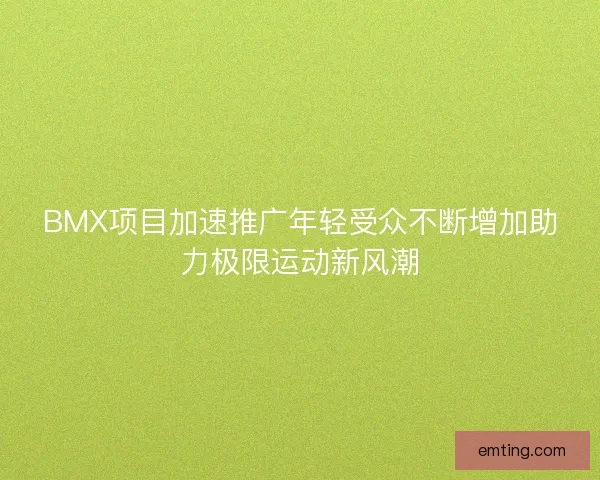 BMX项目加速推广年轻受众不断增加助力极限运动新风潮