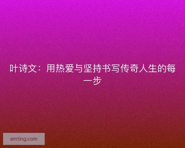 叶诗文：用热爱与坚持书写传奇人生的每一步