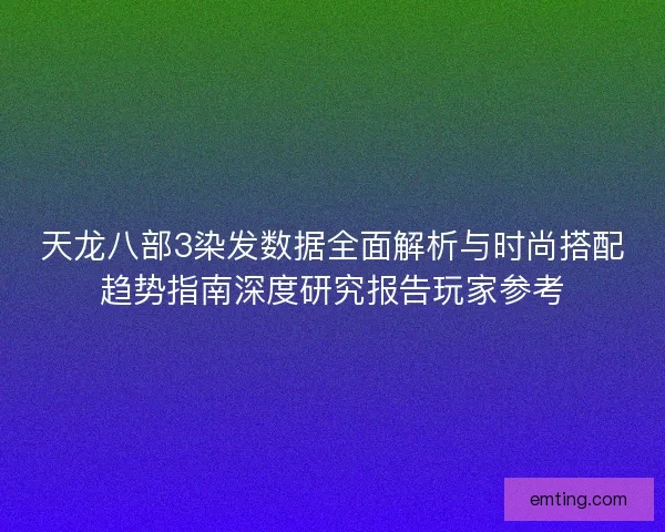 天龙八部3染发数据全面解析与时尚搭配趋势指南深度研究报告玩家参考