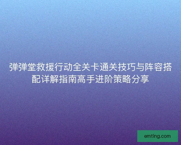 弹弹堂救援行动全关卡通关技巧与阵容搭配详解指南高手进阶策略分享