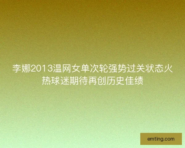 李娜2013温网女单次轮强势过关状态火热球迷期待再创历史佳绩