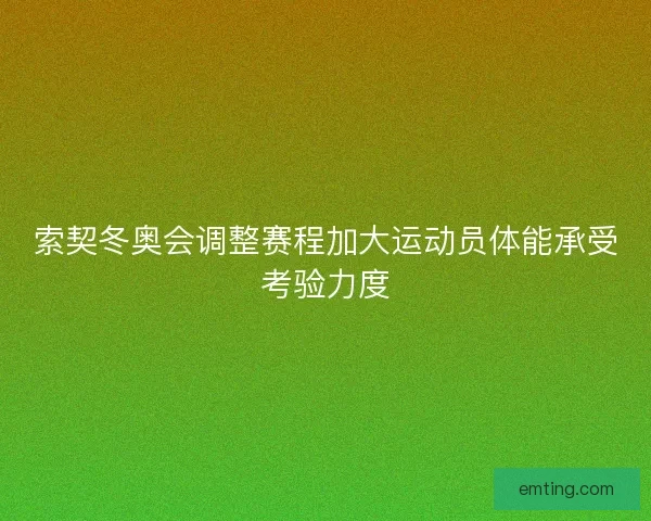 索契冬奥会调整赛程加大运动员体能承受考验力度