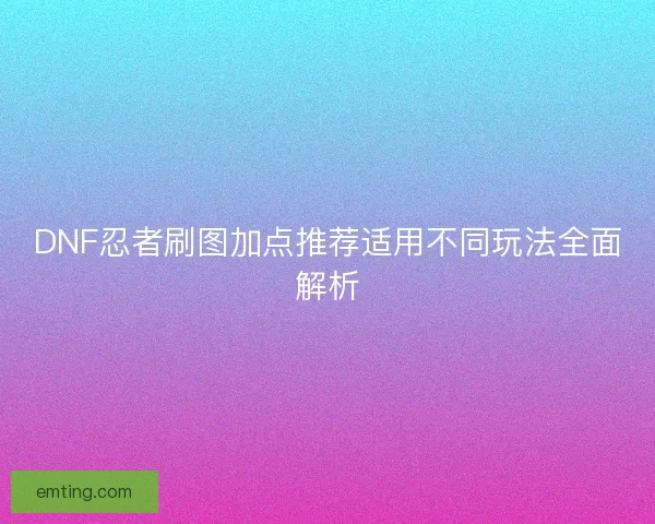 DNF忍者刷图加点推荐适用不同玩法全面解析 DNF忍者刷图加点推荐适用不同玩法全面解析