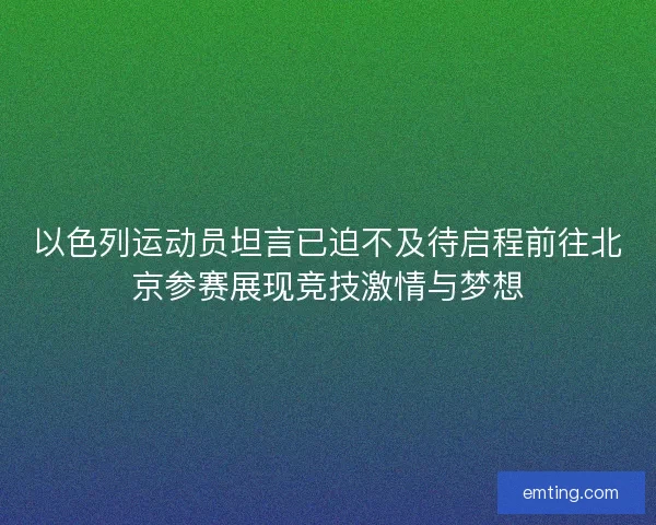 以色列运动员坦言已迫不及待启程前往北京参赛展现竞技激情与梦想 以色列运动员坦言已迫不及待启程前往北京参赛展现竞技激情与梦想