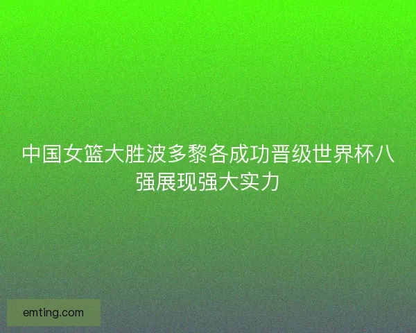 中国女篮大胜波多黎各成功晋级世界杯八强展现强大实力