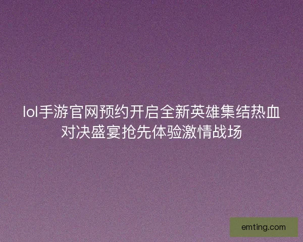 lol手游官网预约开启全新英雄集结热血对决盛宴抢先体验激情战场