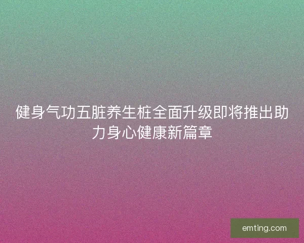 健身气功五脏养生桩全面升级即将推出助力身心健康新篇章 健身气功五脏养生桩全面升级即将推出助力身心健康新篇章