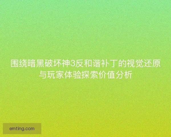 围绕暗黑破坏神3反和谐补丁的视觉还原与玩家体验探索价值分析