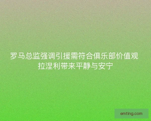 罗马总监强调引援需符合俱乐部价值观 拉涅利带来平静与安宁 罗马总监强调引援需符合俱乐部价值观 拉涅利带来平静与安宁