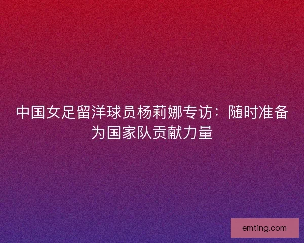 中国女足留洋球员杨莉娜专访：随时准备为国家队贡献力量