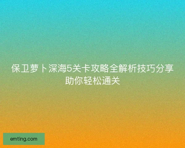 保卫萝卜深海5关卡攻略全解析技巧分享助你轻松通关