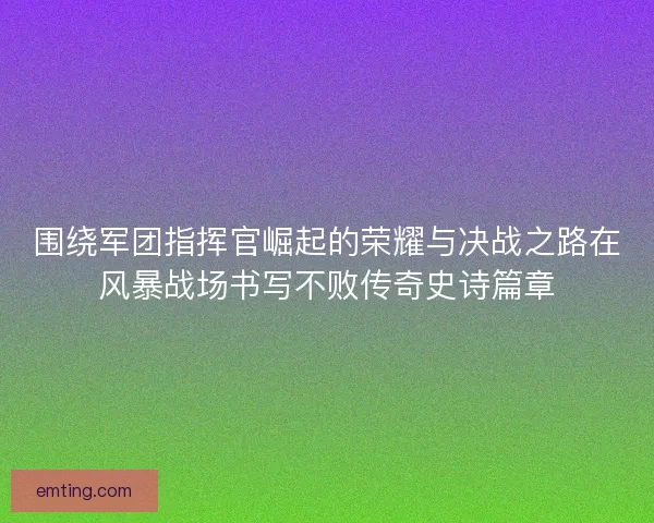 围绕军团指挥官崛起的荣耀与决战之路在风暴战场书写不败传奇史诗篇章