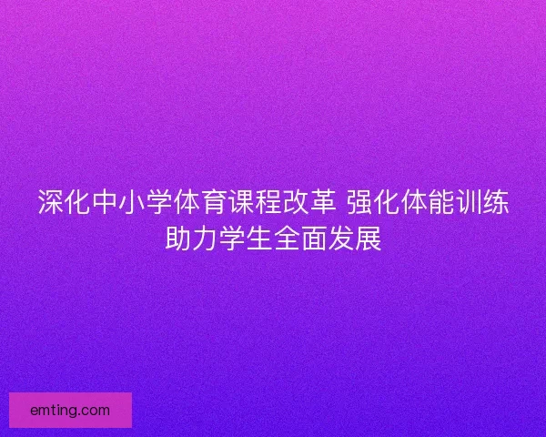 深化中小学体育课程改革 强化体能训练助力学生全面发展