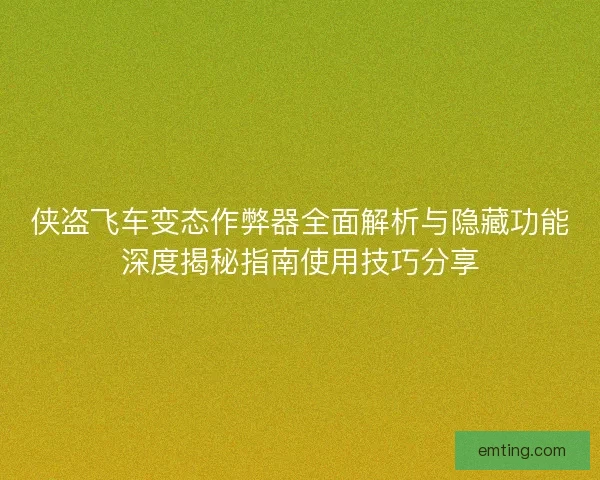 侠盗飞车变态作弊器全面解析与隐藏功能深度揭秘指南使用技巧分享