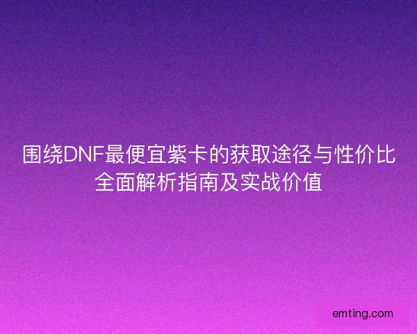 围绕DNF最便宜紫卡的获取途径与性价比全面解析指南及实战价值