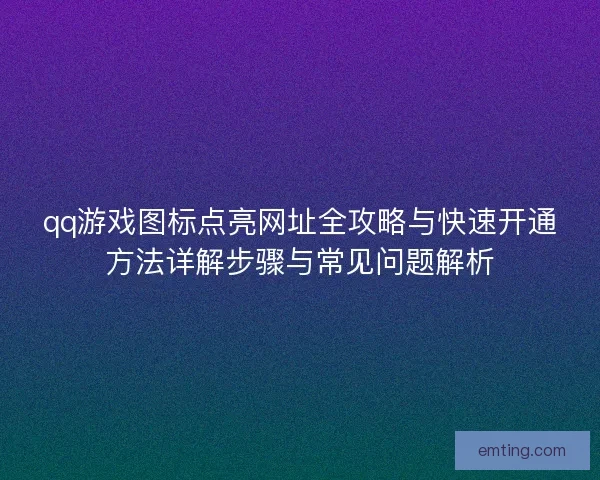 qq游戏图标点亮网址全攻略与快速开通方法详解步骤与常见问题解析