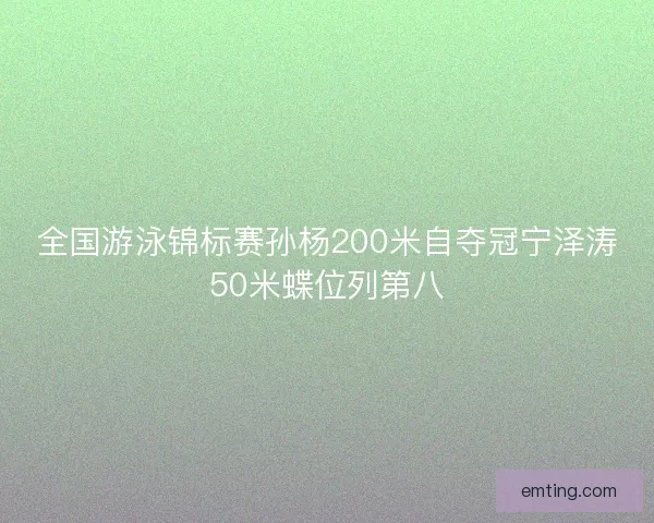 全国游泳锦标赛孙杨200米自夺冠宁泽涛50米蝶位列第八