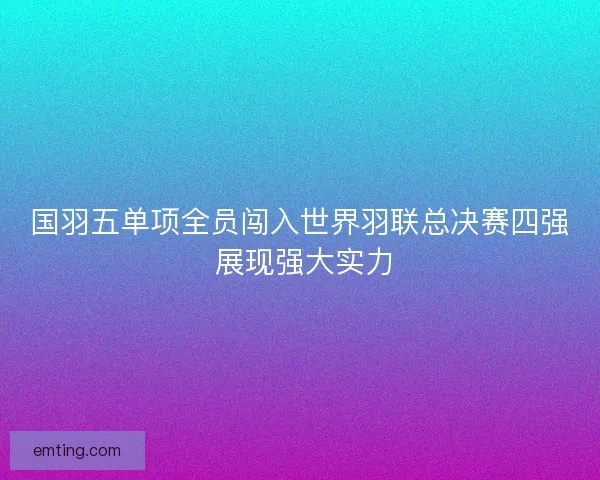 国羽五单项全员闯入世界羽联总决赛四强 展现强大实力