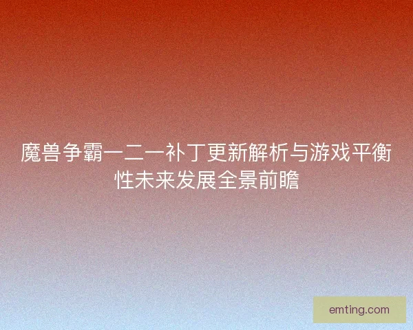 魔兽争霸一二一补丁更新解析与游戏平衡性未来发展全景前瞻 魔兽争霸一二一补丁更新解析与游戏平衡性未来发展全景前瞻