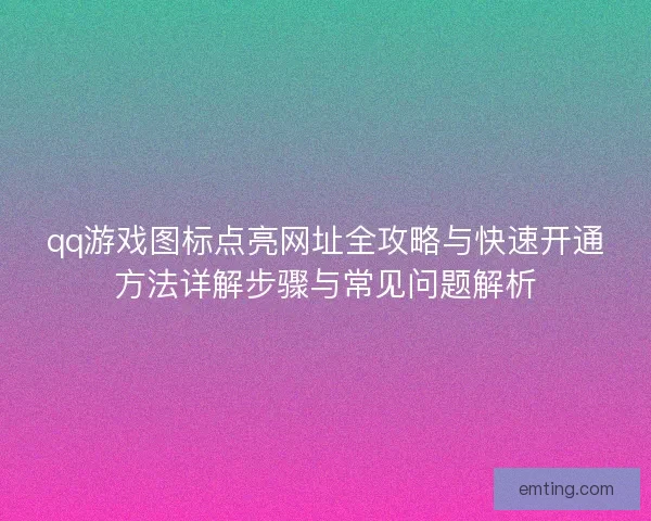 qq游戏图标点亮网址全攻略与快速开通方法详解步骤与常见问题解析 qq游戏图标点亮网址全攻略与快速开通方法详解步骤与常见问题解析